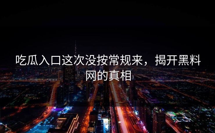 吃瓜入口这次没按常规来，揭开黑料网的真相