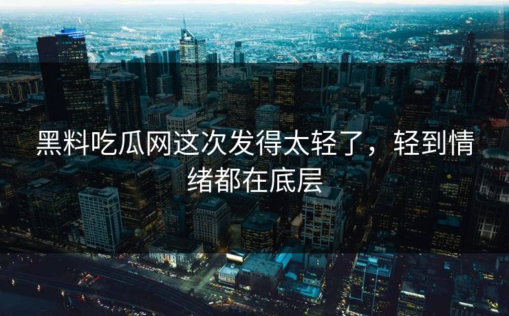 黑料吃瓜网这次发得太轻了，轻到情绪都在底层