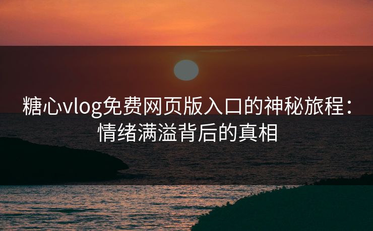 糖心vlog免费网页版入口的神秘旅程：情绪满溢背后的真相