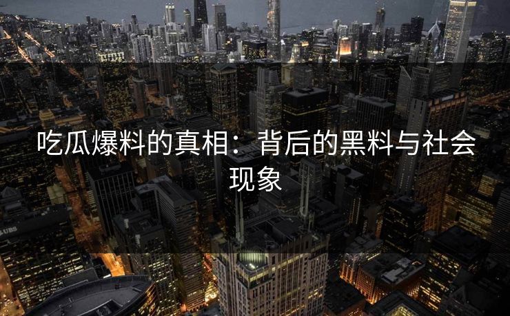 吃瓜爆料的真相：背后的黑料与社会现象