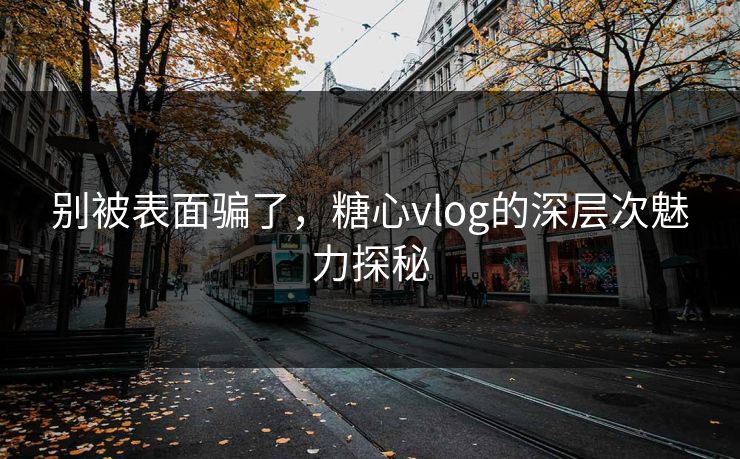 别被表面骗了，糖心vlog的深层次魅力探秘