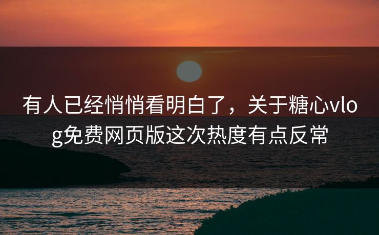 有人已经悄悄看明白了，关于糖心vlog免费网页版这次热度有点反常