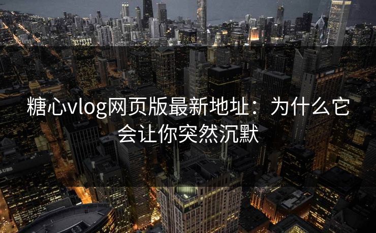 糖心vlog网页版最新地址：为什么它会让你突然沉默