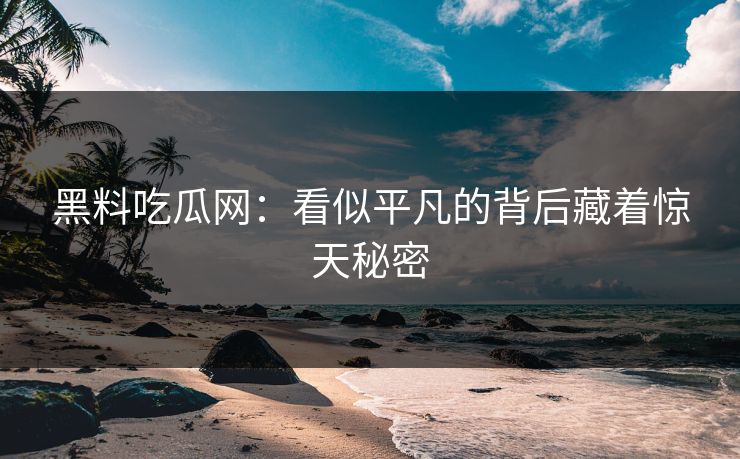黑料吃瓜网：看似平凡的背后藏着惊天秘密