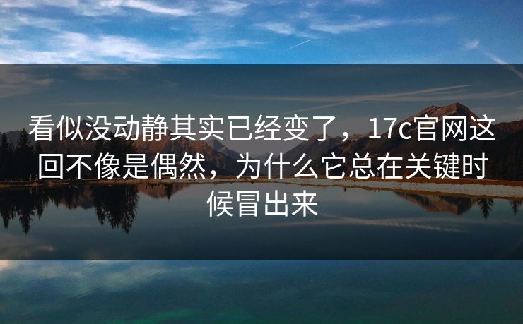 看似没动静其实已经变了，17c官网这回不像是偶然，为什么它总在关键时候冒出来