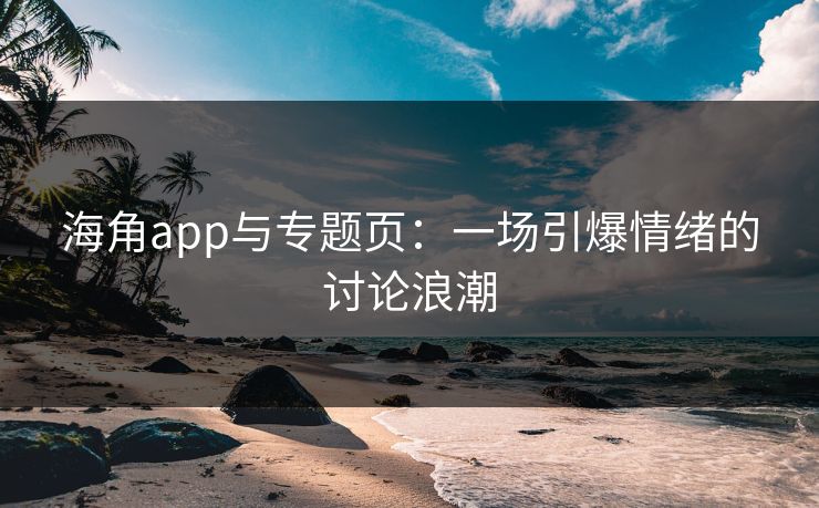 海角app与专题页：一场引爆情绪的讨论浪潮