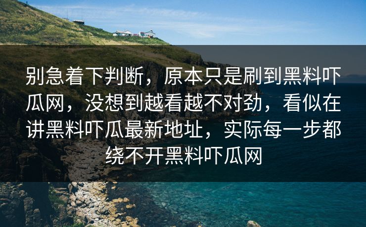 别急着下判断，原本只是刷到黑料吓瓜网，没想到越看越不对劲，看似在讲黑料吓瓜最新地址，实际每一步都绕不开黑料吓瓜网