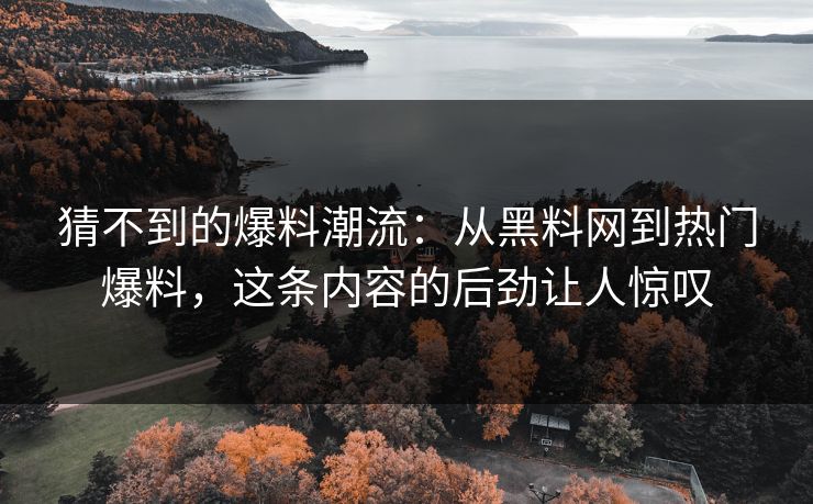 猜不到的爆料潮流：从黑料网到热门爆料，这条内容的后劲让人惊叹