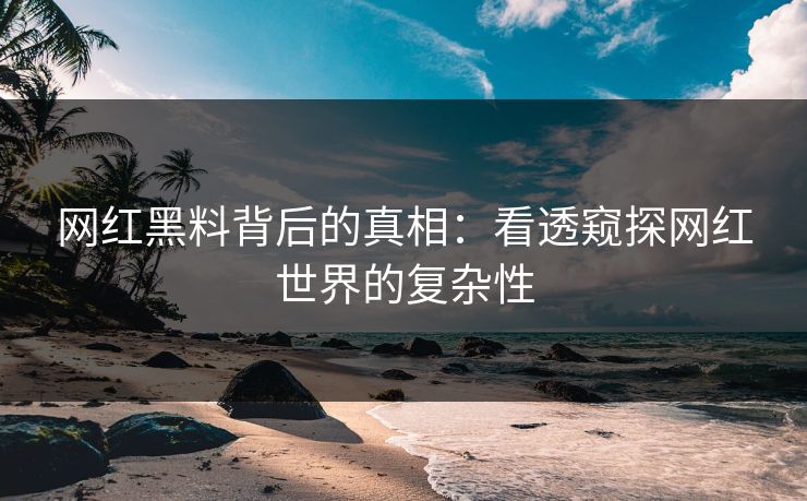 网红黑料背后的真相：看透窥探网红世界的复杂性