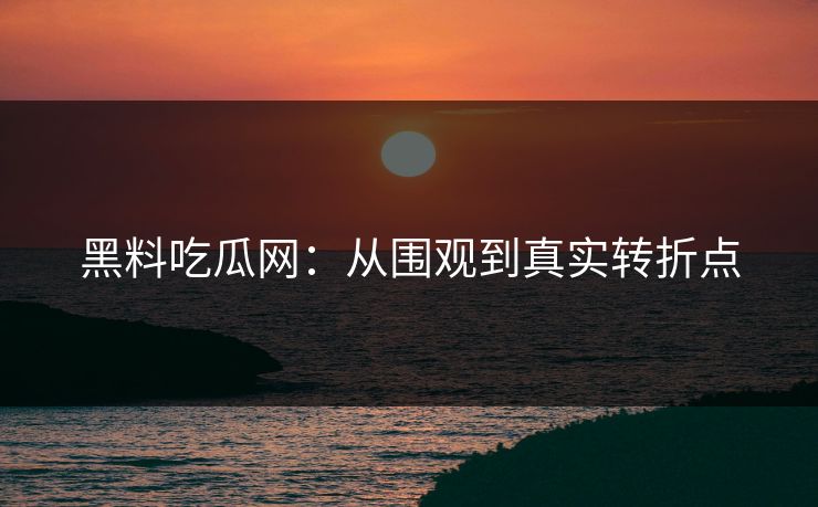 黑料吃瓜网：从围观到真实转折点