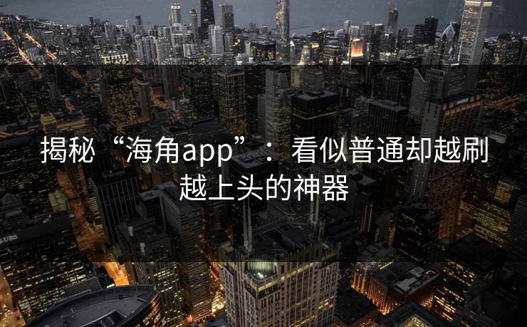 揭秘“海角app”：看似普通却越刷越上头的神器