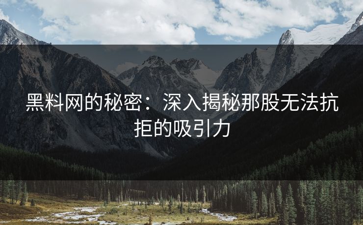 黑料网的秘密：深入揭秘那股无法抗拒的吸引力
