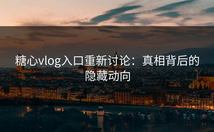 糖心vlog入口重新讨论：真相背后的隐藏动向