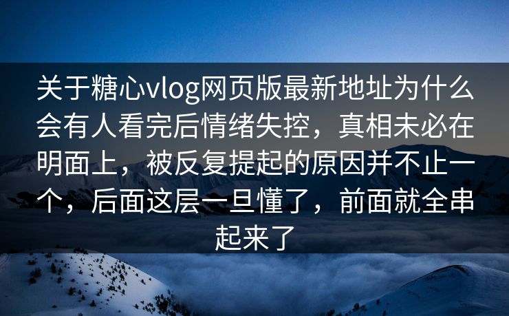 关于糖心vlog网页版最新地址为什么会有人看完后情绪失控，真相未必在明面上，被反复提起的原因并不止一个，后面这层一旦懂了，前面就全串起来了