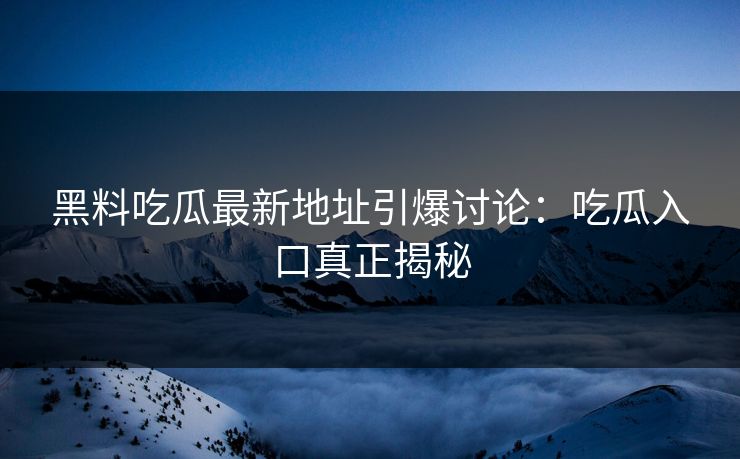 黑料吃瓜最新地址引爆讨论：吃瓜入口真正揭秘