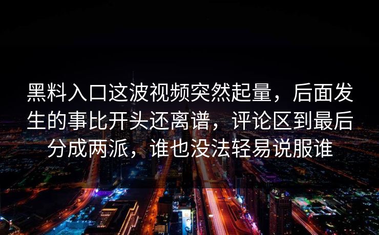 黑料入口这波视频突然起量，后面发生的事比开头还离谱，评论区到最后分成两派，谁也没法轻易说服谁