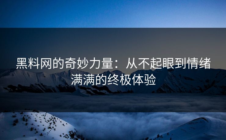 黑料网的奇妙力量：从不起眼到情绪满满的终极体验