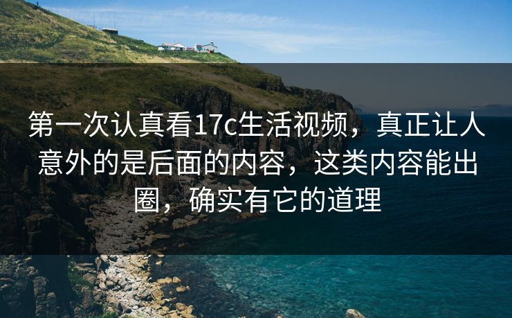 第一次认真看17c生活视频，真正让人意外的是后面的内容，这类内容能出圈，确实有它的道理