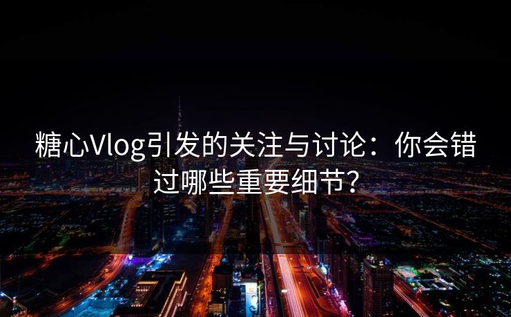 糖心Vlog引发的关注与讨论：你会错过哪些重要细节？