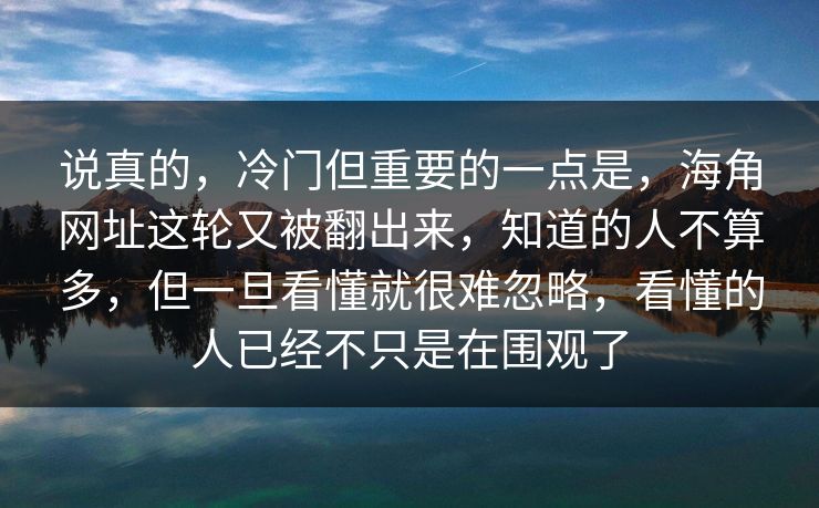 说真的，冷门但重要的一点是，海角网址这轮又被翻出来，知道的人不算多，但一旦看懂就很难忽略，看懂的人已经不只是在围观了