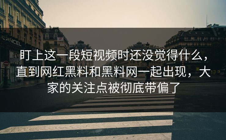 盯上这一段短视频时还没觉得什么，直到网红黑料和黑料网一起出现，大家的关注点被彻底带偏了