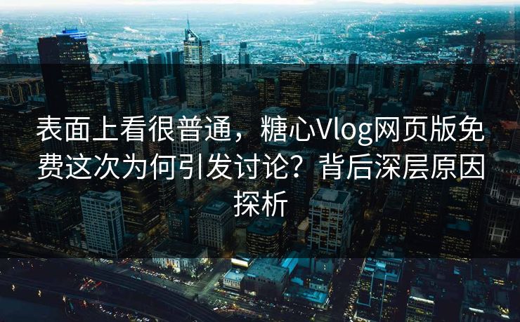 表面上看很普通，糖心Vlog网页版免费这次为何引发讨论？背后深层原因探析
