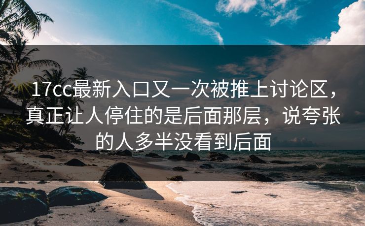 17cc最新入口又一次被推上讨论区，真正让人停住的是后面那层，说夸张的人多半没看到后面