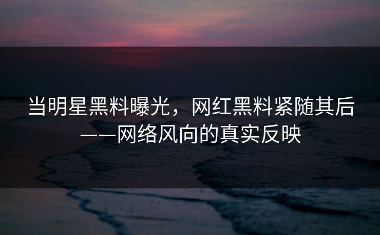 当明星黑料曝光，网红黑料紧随其后——网络风向的真实反映