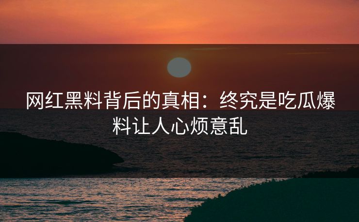 网红黑料背后的真相：终究是吃瓜爆料让人心烦意乱