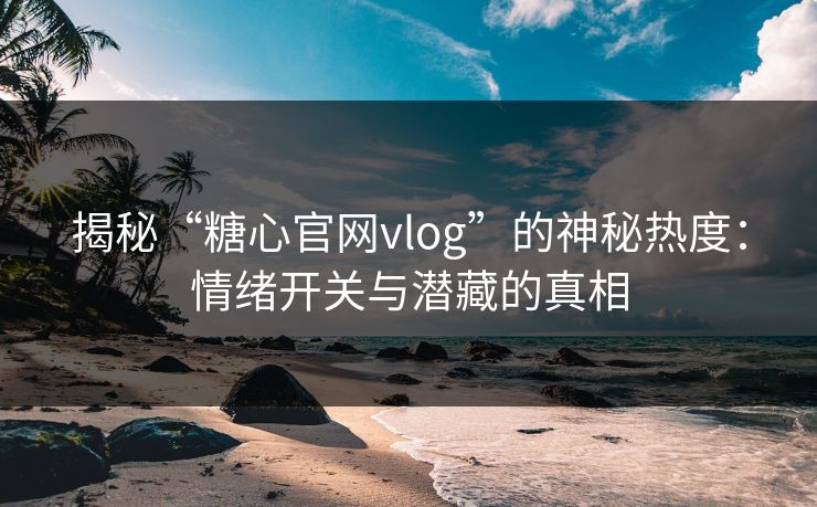 揭秘“糖心官网vlog”的神秘热度：情绪开关与潜藏的真相