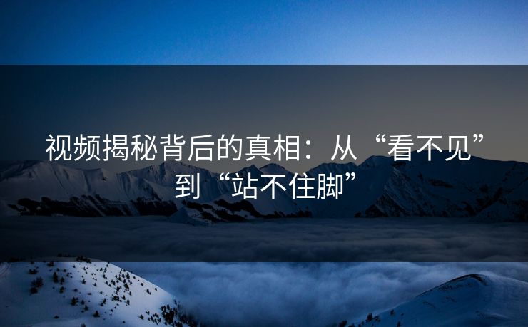 视频揭秘背后的真相：从“看不见”到“站不住脚”