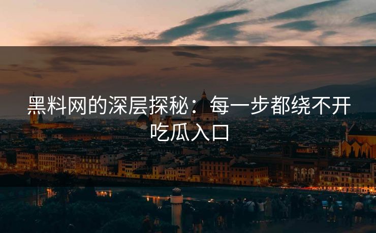 黑料网的深层探秘：每一步都绕不开吃瓜入口