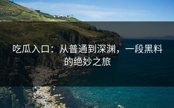 吃瓜入口：从普通到深渊，一段黑料的绝妙之旅