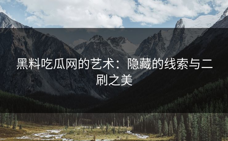 黑料吃瓜网的艺术：隐藏的线索与二刷之美