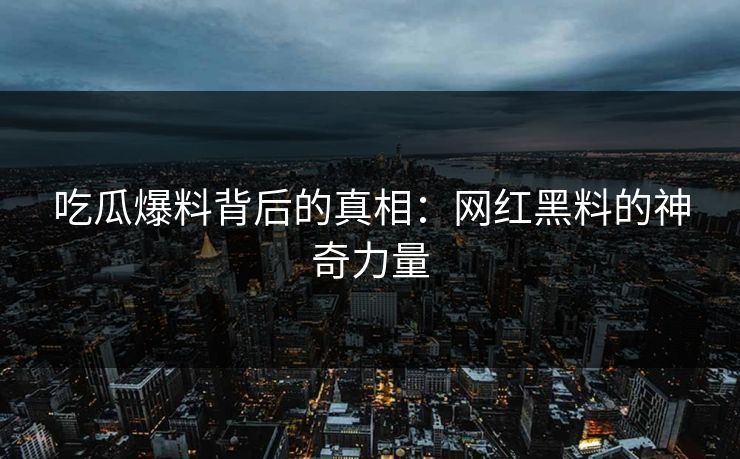 吃瓜爆料背后的真相：网红黑料的神奇力量