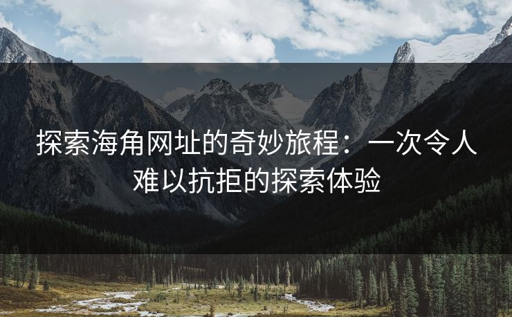 探索海角网址的奇妙旅程：一次令人难以抗拒的探索体验