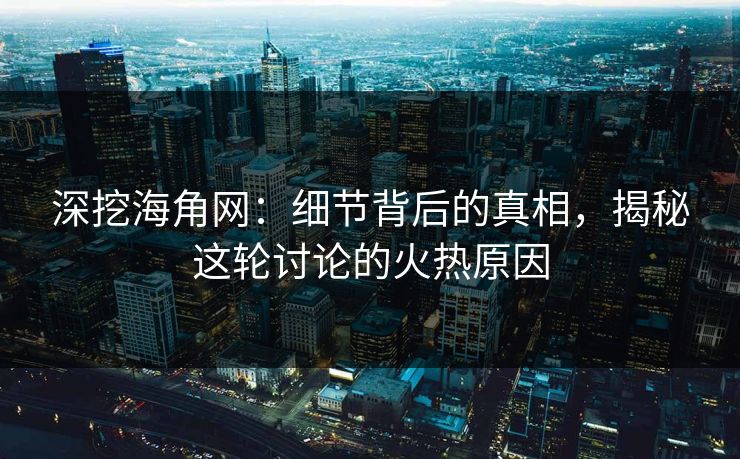深挖海角网：细节背后的真相，揭秘这轮讨论的火热原因
