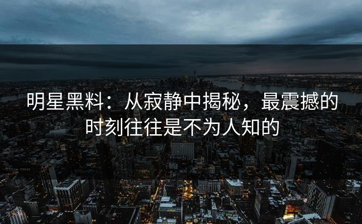 明星黑料：从寂静中揭秘，最震撼的时刻往往是不为人知的
