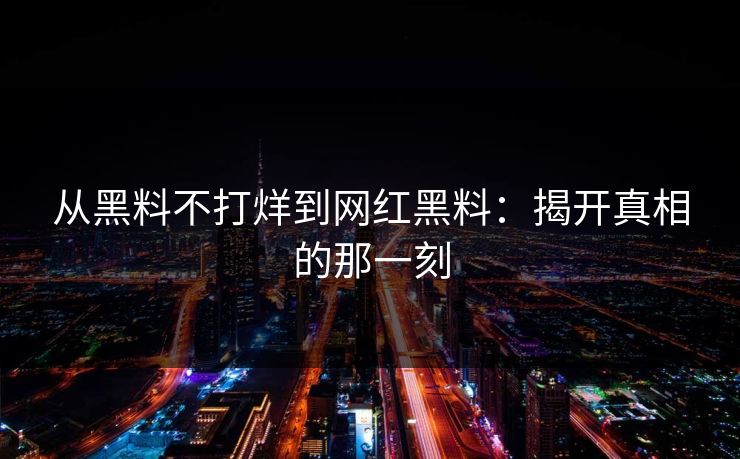 从黑料不打烊到网红黑料：揭开真相的那一刻
