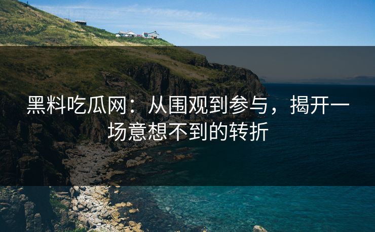 黑料吃瓜网：从围观到参与，揭开一场意想不到的转折