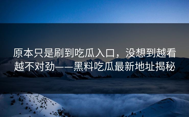 原本只是刷到吃瓜入口，没想到越看越不对劲——黑料吃瓜最新地址揭秘