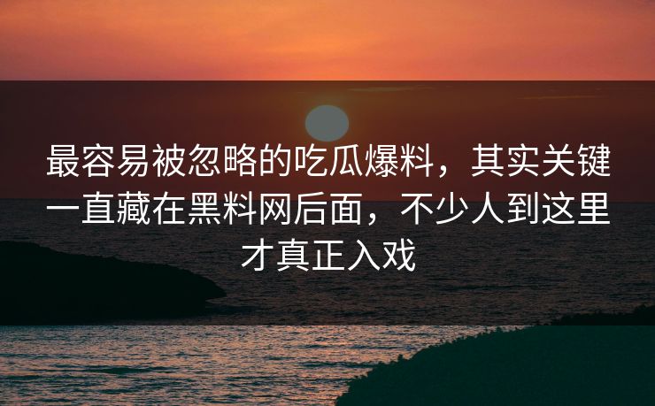 最容易被忽略的吃瓜爆料,其实关键一直藏在黑料网后面,不少人到这里才真正入戏 最容易被忽略的吃瓜爆料,其实关键一直藏在黑料网后面,不少人到这里才真正入戏