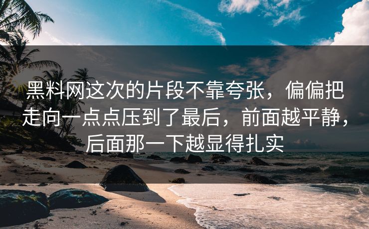 黑料网这次的片段不靠夸张，偏偏把走向一点点压到了最后，前面越平静，后面那一下越显得扎实