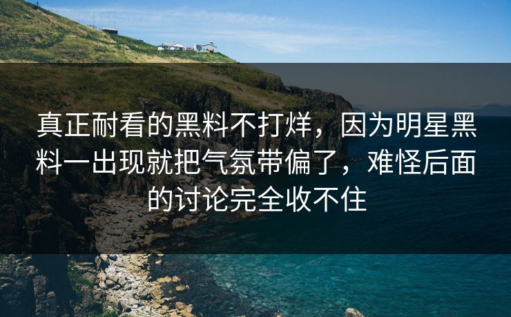 真正耐看的黑料不打烊，因为明星黑料一出现就把气氛带偏了，难怪后面的讨论完全收不住