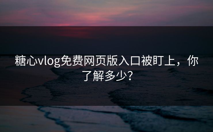 糖心vlog免费网页版入口被盯上,你了解多少? 糖心vlog免费网页版入口被盯上,你了解多少?