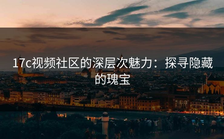 17c视频社区的深层次魅力:探寻隐藏的瑰宝 17c视频社区的深层次魅力:探寻隐藏的瑰宝