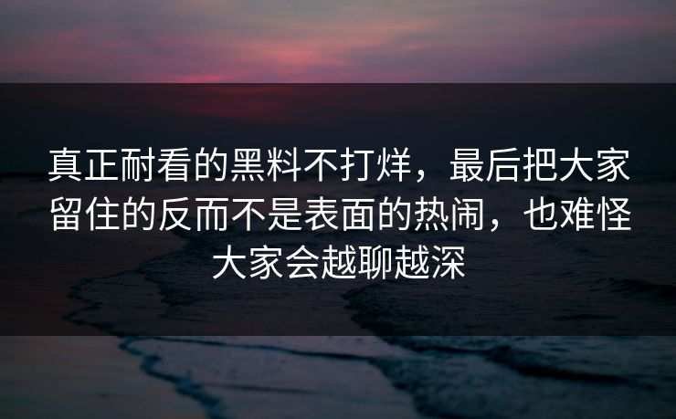 真正耐看的黑料不打烊，最后把大家留住的反而不是表面的热闹，也难怪大家会越聊越深