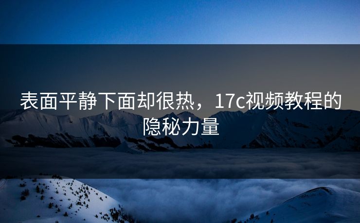 表面平静下面却很热，17c视频教程的隐秘力量