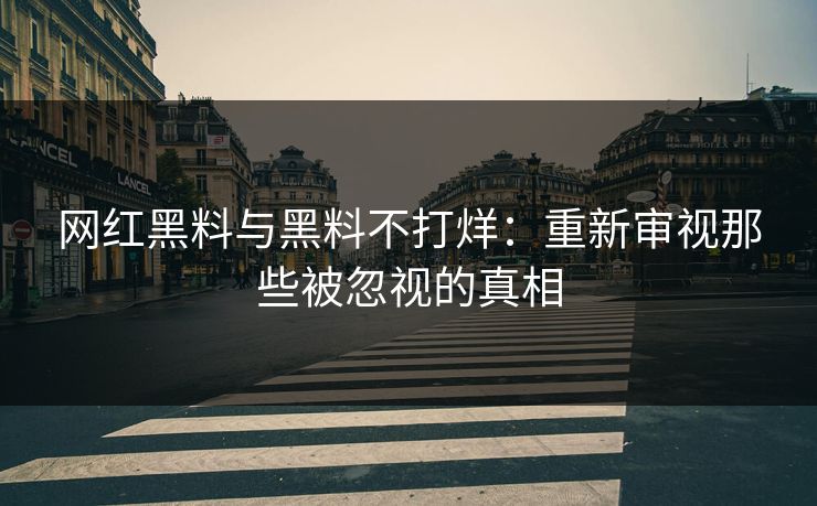 网红黑料与黑料不打烊:重新审视那些被忽视的真相 网红黑料与黑料不打烊:重新审视那些被忽视的真相