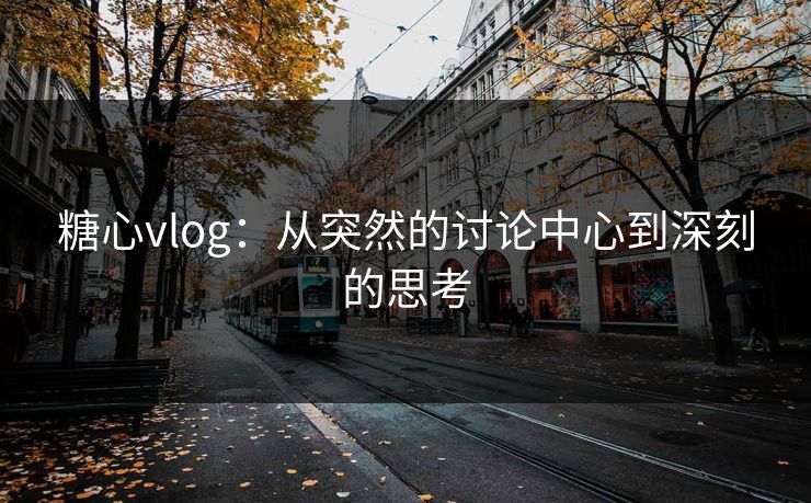 糖心vlog：从突然的讨论中心到深刻的思考